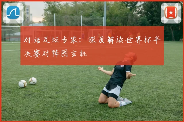对话足坛专家：深度解读世界杯半决赛对阵图玄机