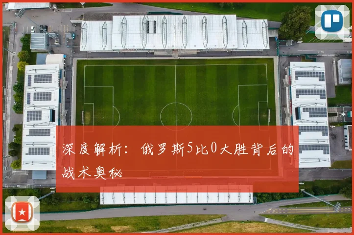 深度解析：俄罗斯5比0大胜背后的战术奥秘