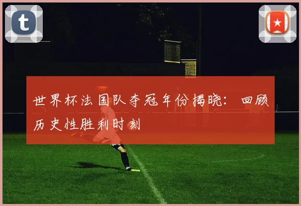 世界杯法国队夺冠年份揭晓：回顾历史性胜利时刻