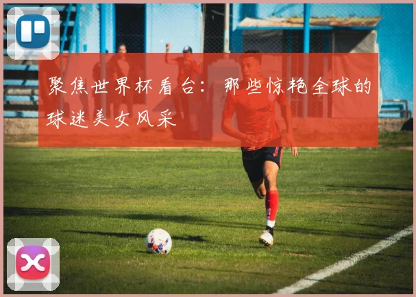 聚焦世界杯看台：那些惊艳全球的球迷美女风采